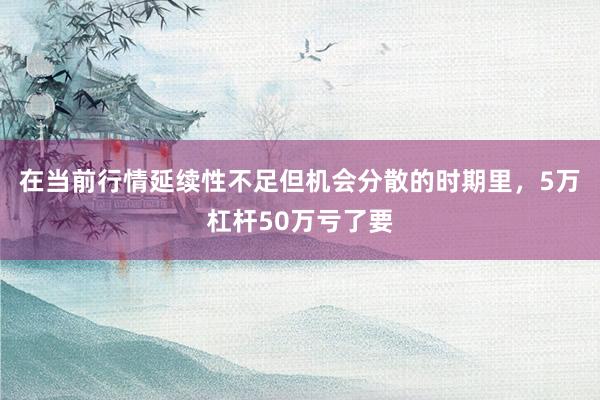 在当前行情延续性不足但机会分散的时期里，5万杠杆50万亏了要