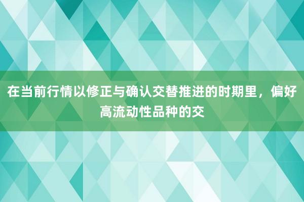 在当前行情以修正与确认交替推进的时期里，偏好高流动性品种的交