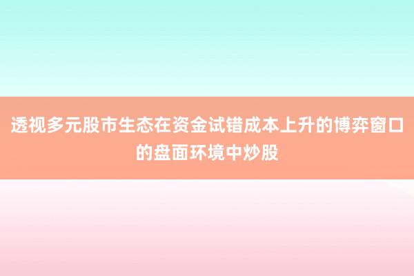 透视多元股市生态在资金试错成本上升的博弈窗口的盘面环境中炒股