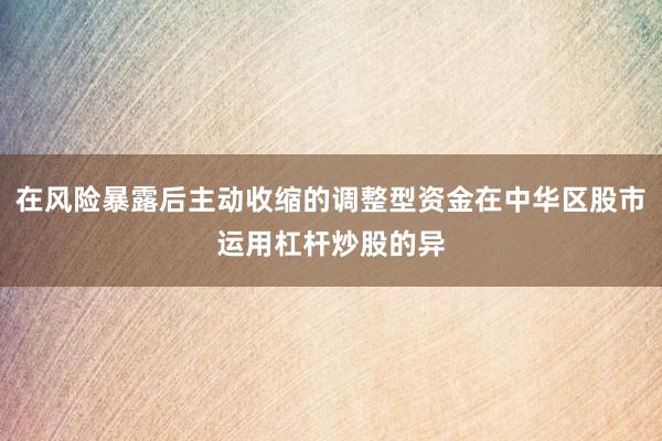在风险暴露后主动收缩的调整型资金在中华区股市运用杠杆炒股的异