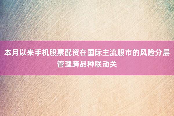 本月以来手机股票配资在国际主流股市的风险分层管理跨品种联动关