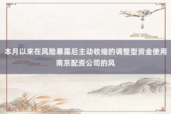 本月以来在风险暴露后主动收缩的调整型资金使用南京配资公司的风
