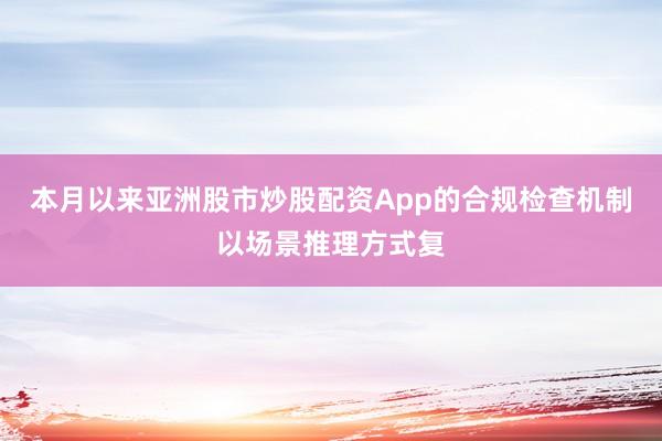 本月以来亚洲股市炒股配资App的合规检查机制以场景推理方式复
