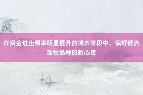 在资金进出频率明显提升的博弈阶段中，偏好低流动性品种的耐心资