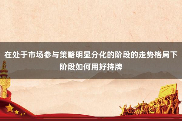 在处于市场参与策略明显分化的阶段的走势格局下阶段如何用好持牌