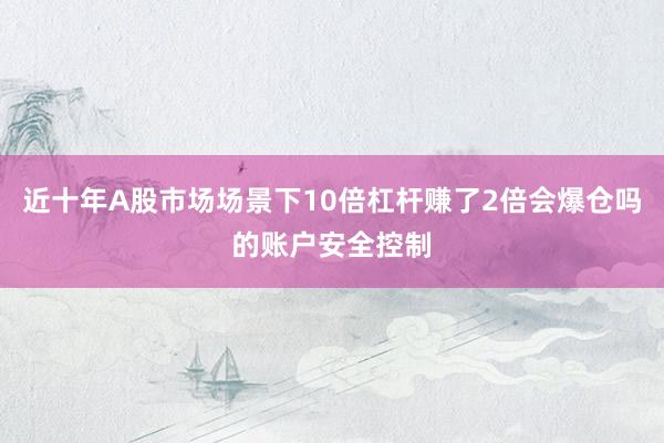 近十年A股市场场景下10倍杠杆赚了2倍会爆仓吗的账户安全控制