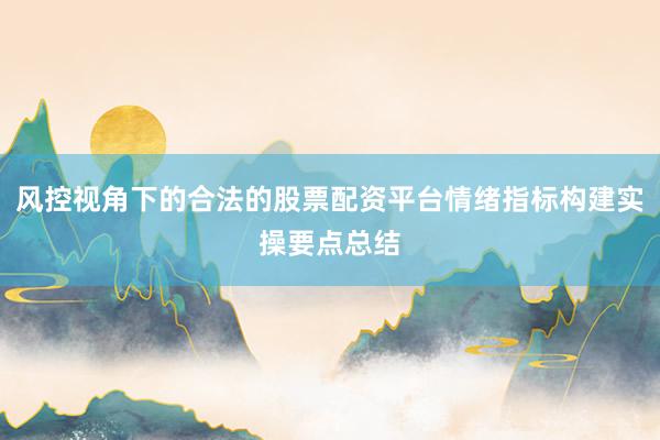 风控视角下的合法的股票配资平台情绪指标构建实操要点总结