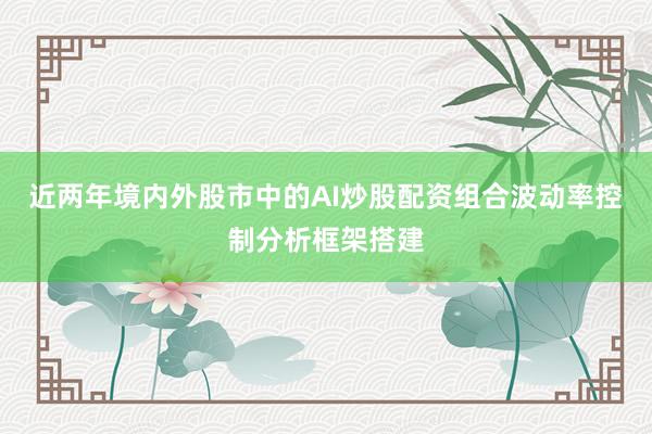 近两年境内外股市中的AI炒股配资组合波动率控制分析框架搭建