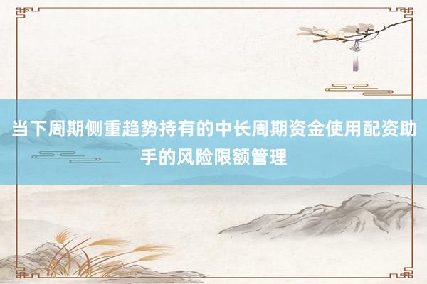 当下周期侧重趋势持有的中长周期资金使用配资助手的风险限额管理