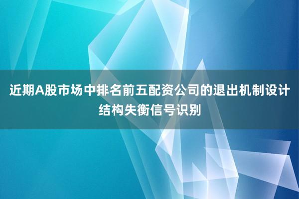 近期A股市场中排名前五配资公司的退出机制设计结构失衡信号识别