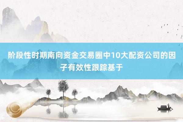 阶段性时期南向资金交易圈中10大配资公司的因子有效性跟踪基于