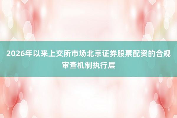 2026年以来上交所市场北京证券股票配资的合规审查机制执行层