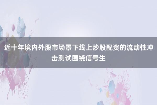 近十年境内外股市场景下线上炒股配资的流动性冲击测试围绕信号生