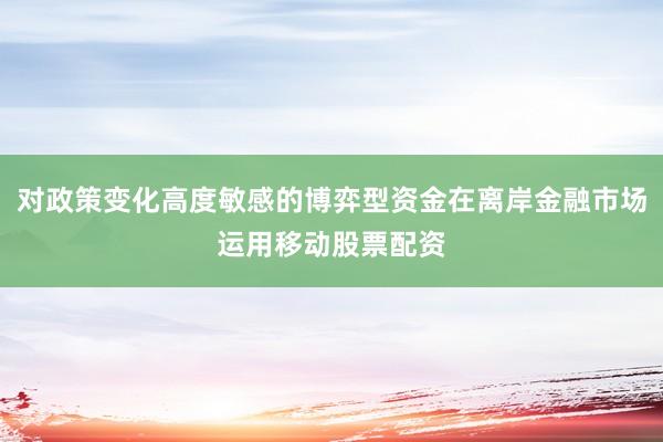 对政策变化高度敏感的博弈型资金在离岸金融市场运用移动股票配资