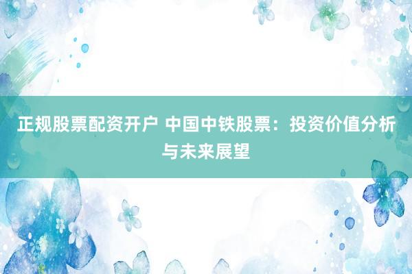 正规股票配资开户 中国中铁股票：投资价值分析与未来展望
