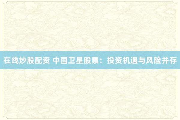 在线炒股配资 中国卫星股票：投资机遇与风险并存