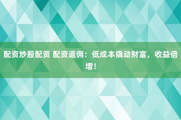 配资炒股配资 配资返佣：低成本撬动财富，收益倍增！