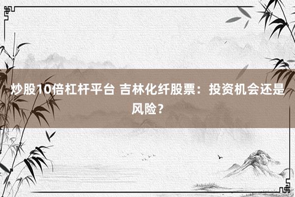 炒股10倍杠杆平台 吉林化纤股票：投资机会还是风险？