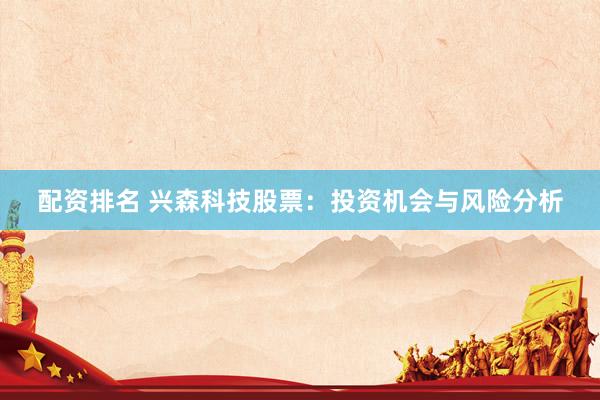 配资排名 兴森科技股票：投资机会与风险分析
