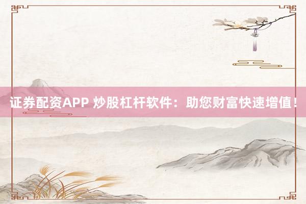 证券配资APP 炒股杠杆软件：助您财富快速增值！