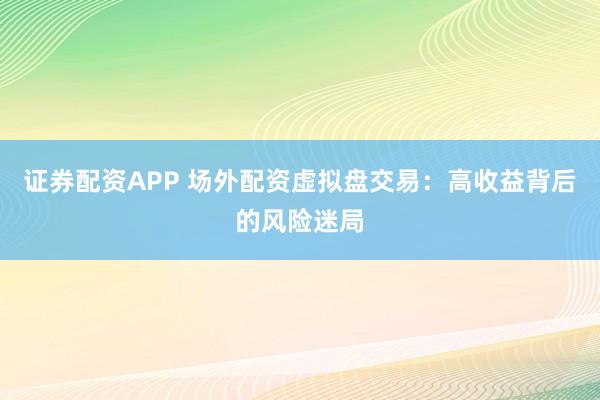 证券配资APP 场外配资虚拟盘交易：高收益背后的风险迷局