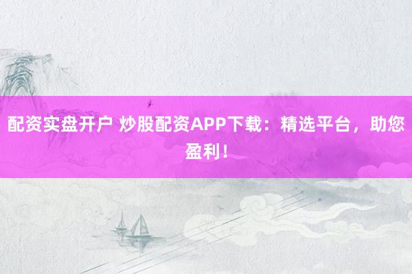配资实盘开户 炒股配资APP下载：精选平台，助您盈利！
