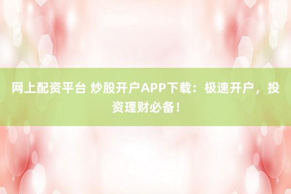 网上配资平台 炒股开户APP下载：极速开户，投资理财必备！