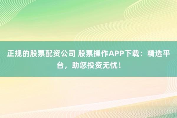 正规的股票配资公司 股票操作APP下载：精选平台，助您投资无忧！