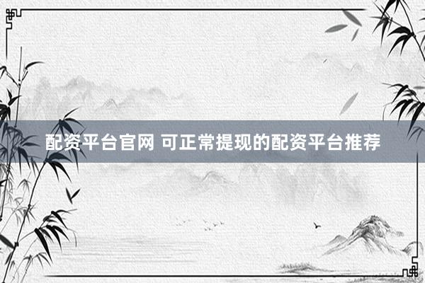 配资平台官网 可正常提现的配资平台推荐