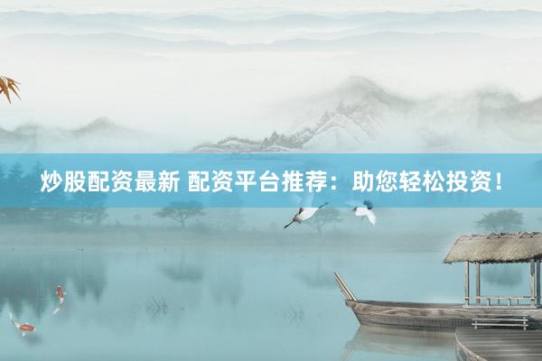炒股配资最新 配资平台推荐：助您轻松投资！