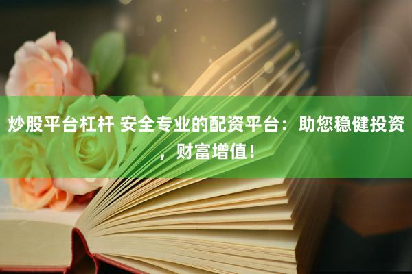 炒股平台杠杆 安全专业的配资平台：助您稳健投资，财富增值！