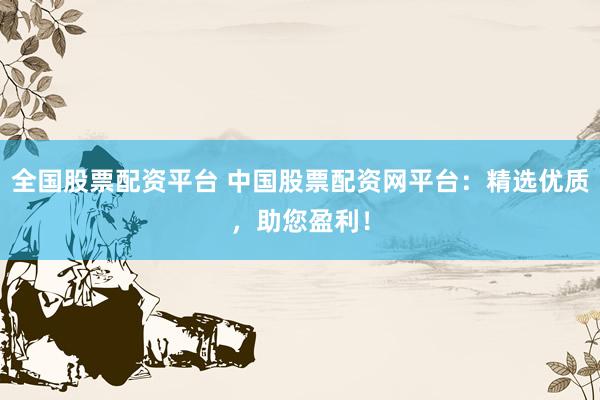 全国股票配资平台 中国股票配资网平台：精选优质，助您盈利！