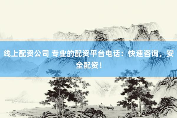 线上配资公司 专业的配资平台电话：快速咨询，安全配资！
