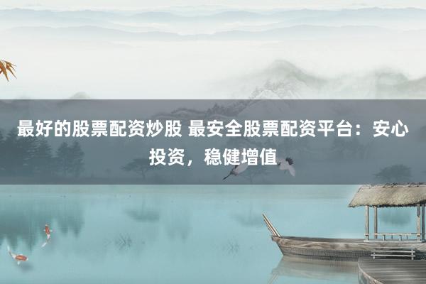 最好的股票配资炒股 最安全股票配资平台：安心投资，稳健增值