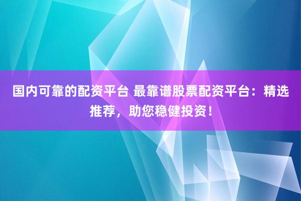 国内可靠的配资平台 最靠谱股票配资平台：精选推荐，助您稳健投资！