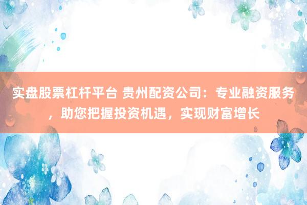 实盘股票杠杆平台 贵州配资公司：专业融资服务，助您把握投资机遇，实现财富增长