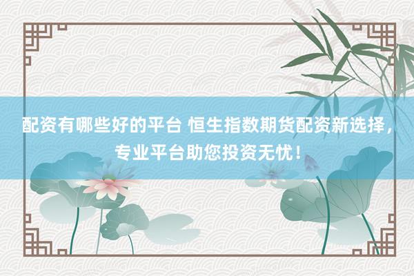 配资有哪些好的平台 恒生指数期货配资新选择，专业平台助您投资无忧！