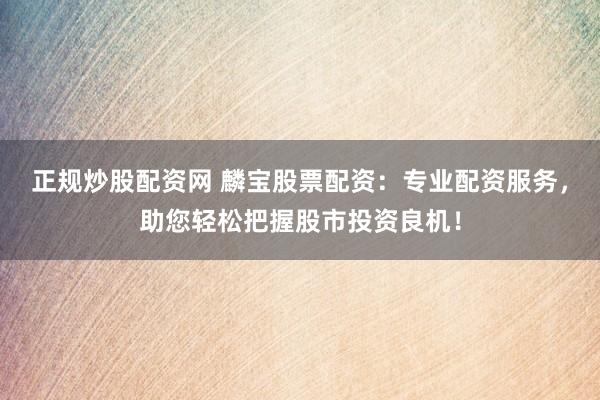 正规炒股配资网 麟宝股票配资：专业配资服务，助您轻松把握股市投资良机！