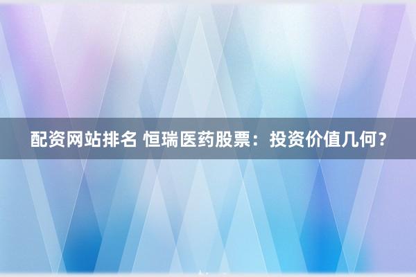 配资网站排名 恒瑞医药股票：投资价值几何？