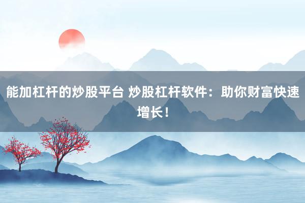 能加杠杆的炒股平台 炒股杠杆软件：助你财富快速增长！