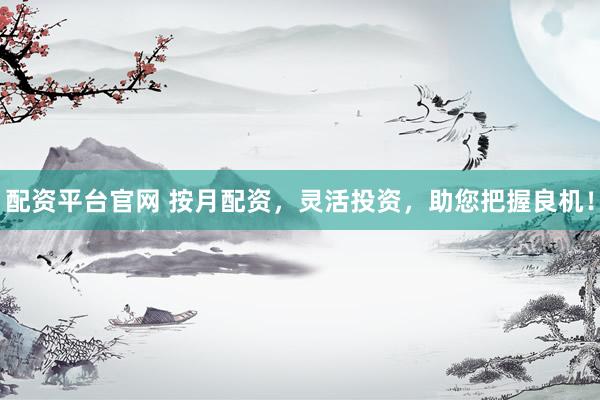 配资平台官网 按月配资，灵活投资，助您把握良机！