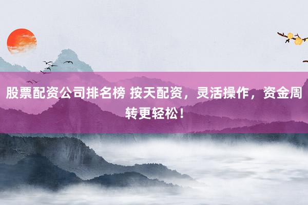 股票配资公司排名榜 按天配资，灵活操作，资金周转更轻松！