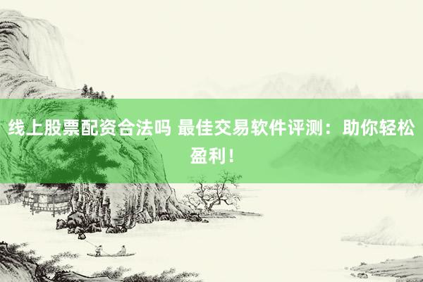 线上股票配资合法吗 最佳交易软件评测：助你轻松盈利！