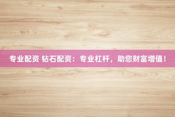 专业配资 钻石配资：专业杠杆，助您财富增值！