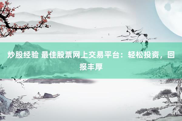 炒股经验 最佳股票网上交易平台：轻松投资，回报丰厚