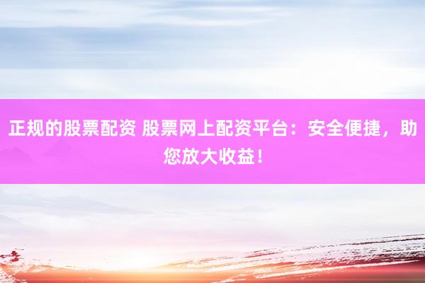 正规的股票配资 股票网上配资平台：安全便捷，助您放大收益！