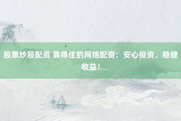 股票炒股配资 靠得住的网络配资：安心投资，稳健收益！