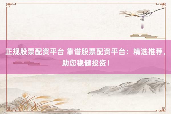 正规股票配资平台 靠谱股票配资平台：精选推荐，助您稳健投资！