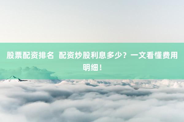 股票配资排名  配资炒股利息多少？一文看懂费用明细！