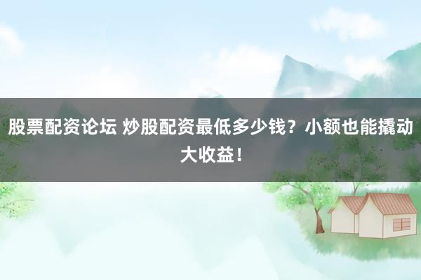股票配资论坛 炒股配资最低多少钱？小额也能撬动大收益！